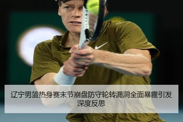辽宁男篮热身赛末节崩盘防守轮转漏洞全面暴露引发深度反思